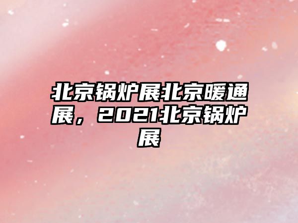 北京鍋爐展北京暖通展，2021北京鍋爐展