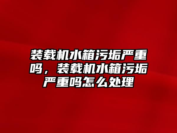 裝載機水箱污垢嚴(yán)重嗎，裝載機水箱污垢嚴(yán)重嗎怎么處理