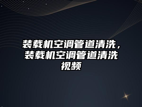 裝載機空調管道清洗，裝載機空調管道清洗視頻