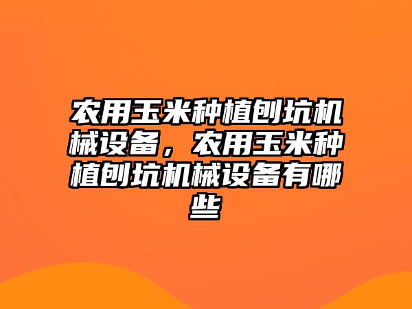 農(nóng)用玉米種植刨坑機械設(shè)備，農(nóng)用玉米種植刨坑機械設(shè)備有哪些