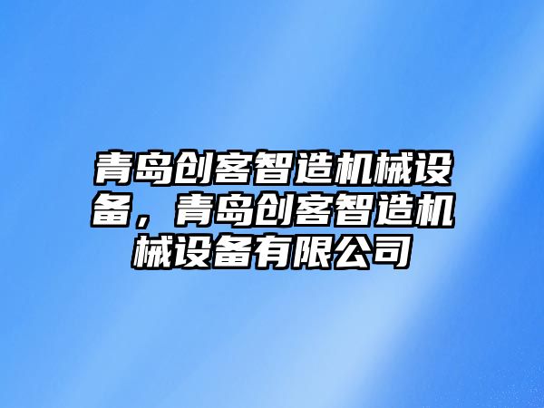 青島創(chuàng)客智造機械設(shè)備，青島創(chuàng)客智造機械設(shè)備有限公司