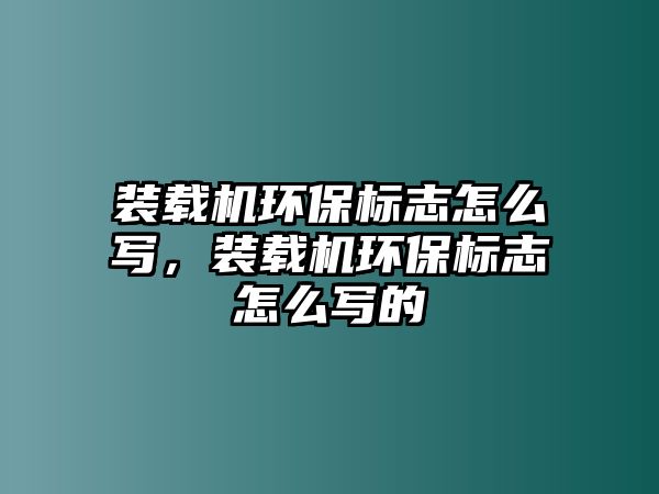 裝載機環(huán)保標志怎么寫，裝載機環(huán)保標志怎么寫的