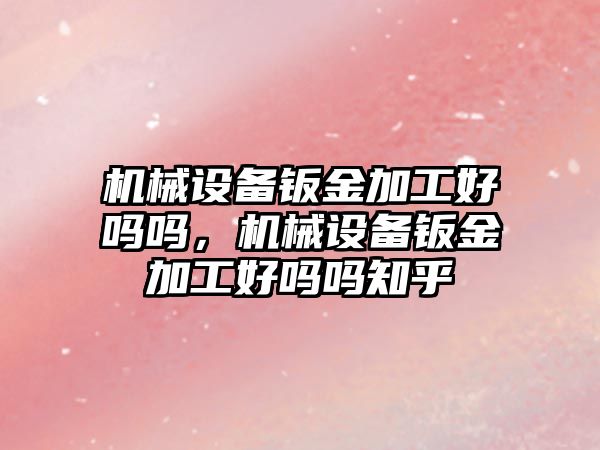 機械設(shè)備鈑金加工好嗎嗎，機械設(shè)備鈑金加工好嗎嗎知乎