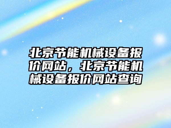 北京節(jié)能機械設(shè)備報價網(wǎng)站，北京節(jié)能機械設(shè)備報價網(wǎng)站查詢