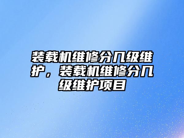 裝載機維修分幾級維護，裝載機維修分幾級維護項目