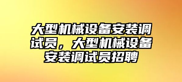 大型機械設(shè)備安裝調(diào)試員，大型機械設(shè)備安裝調(diào)試員招聘