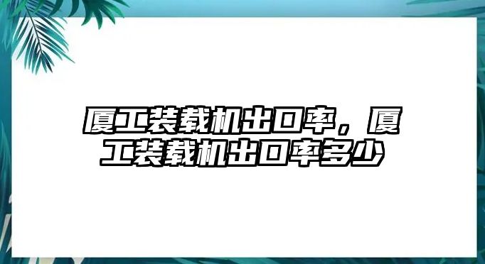 廈工裝載機(jī)出口率，廈工裝載機(jī)出口率多少