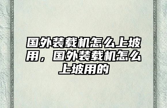 國(guó)外裝載機(jī)怎么上坡用，國(guó)外裝載機(jī)怎么上坡用的