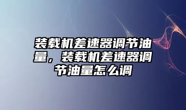 裝載機(jī)差速器調(diào)節(jié)油量，裝載機(jī)差速器調(diào)節(jié)油量怎么調(diào)