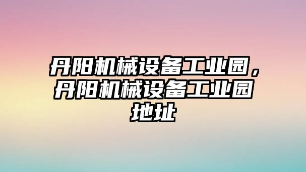 丹陽機械設(shè)備工業(yè)園，丹陽機械設(shè)備工業(yè)園地址