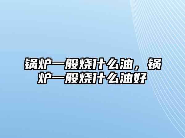 鍋爐一般燒什么油，鍋爐一般燒什么油好