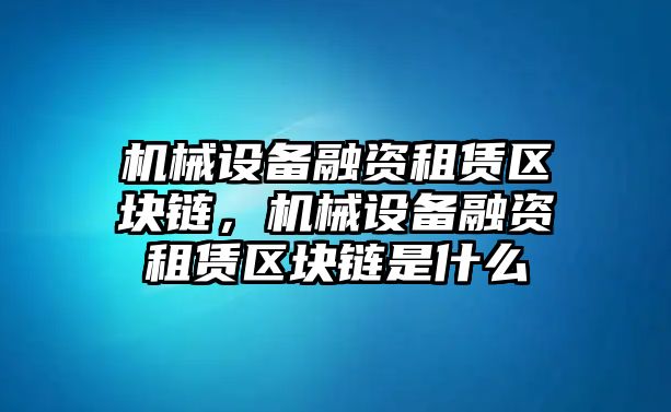 機械設備融資租賃區(qū)塊鏈，機械設備融資租賃區(qū)塊鏈是什么