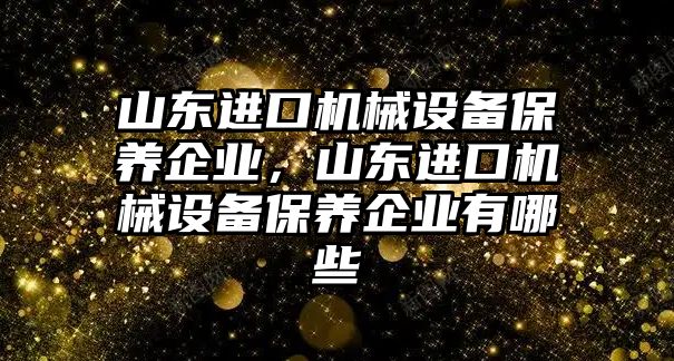 山東進口機械設備保養(yǎng)企業(yè)，山東進口機械設備保養(yǎng)企業(yè)有哪些