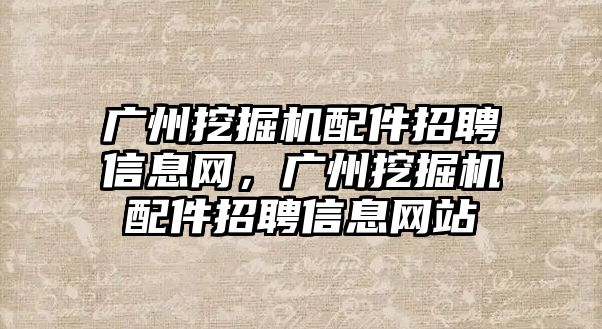 廣州挖掘機配件招聘信息網，廣州挖掘機配件招聘信息網站