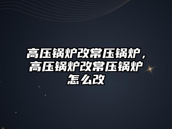 高壓鍋爐改常壓鍋爐，高壓鍋爐改常壓鍋爐怎么改