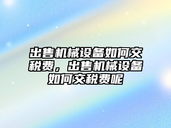 出售機械設(shè)備如何交稅費，出售機械設(shè)備如何交稅費呢