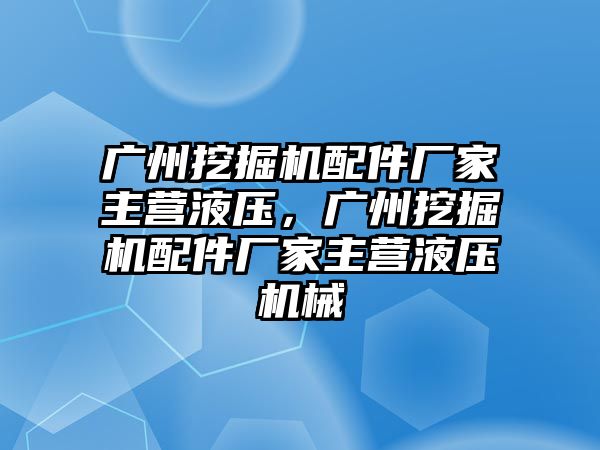 廣州挖掘機(jī)配件廠家主營液壓，廣州挖掘機(jī)配件廠家主營液壓機(jī)械