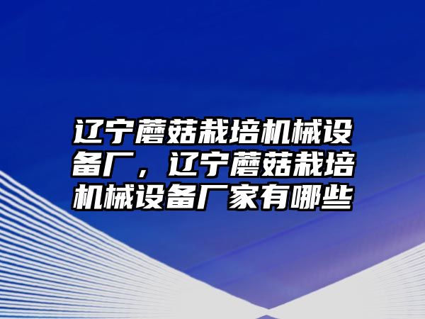 遼寧蘑菇栽培機(jī)械設(shè)備廠，遼寧蘑菇栽培機(jī)械設(shè)備廠家有哪些