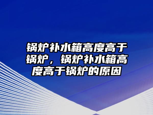 鍋爐補水箱高度高于鍋爐，鍋爐補水箱高度高于鍋爐的原因