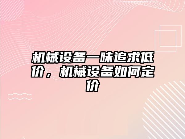 機械設(shè)備一味追求低價，機械設(shè)備如何定價