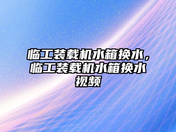 臨工裝載機水箱換水，臨工裝載機水箱換水視頻