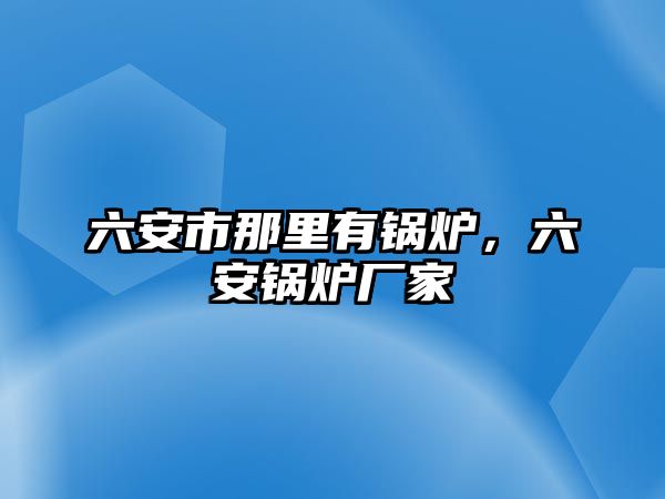 六安市那里有鍋爐，六安鍋爐廠家