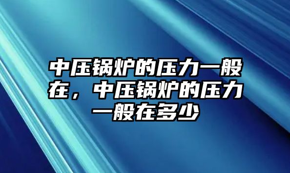 中壓鍋爐的壓力一般在，中壓鍋爐的壓力一般在多少