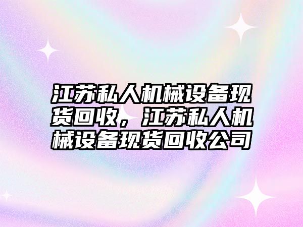 江蘇私人機械設備現(xiàn)貨回收，江蘇私人機械設備現(xiàn)貨回收公司