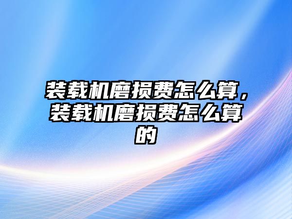 裝載機(jī)磨損費(fèi)怎么算，裝載機(jī)磨損費(fèi)怎么算的