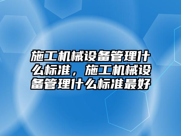 施工機械設(shè)備管理什么標準，施工機械設(shè)備管理什么標準最好