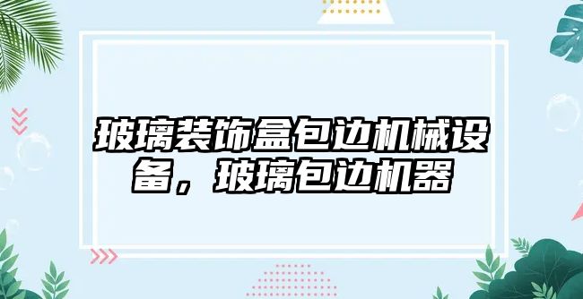 玻璃裝飾盒包邊機(jī)械設(shè)備，玻璃包邊機(jī)器