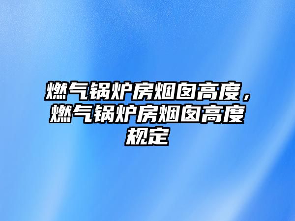 燃?xì)忮仩t房煙囪高度，燃?xì)忮仩t房煙囪高度規(guī)定