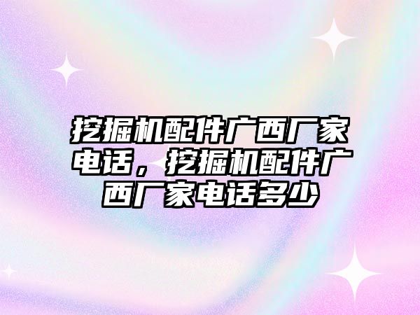 挖掘機(jī)配件廣西廠家電話，挖掘機(jī)配件廣西廠家電話多少