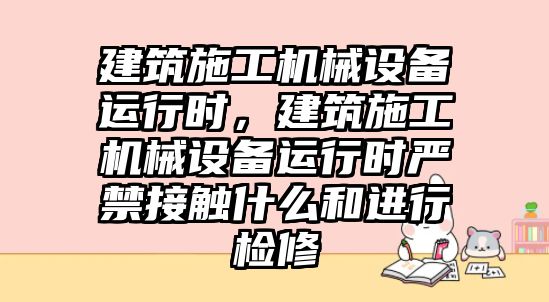 建筑施工機械設備運行時，建筑施工機械設備運行時嚴禁接觸什么和進行檢修