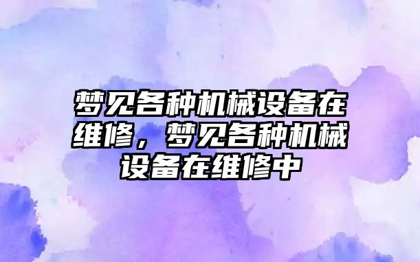 夢見各種機(jī)械設(shè)備在維修，夢見各種機(jī)械設(shè)備在維修中