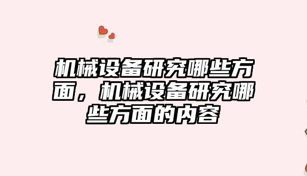 機械設(shè)備研究哪些方面，機械設(shè)備研究哪些方面的內(nèi)容