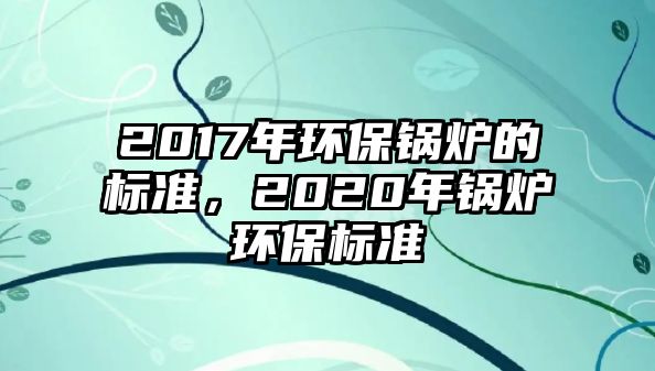 2017年環(huán)保鍋爐的標(biāo)準，2020年鍋爐環(huán)保標(biāo)準