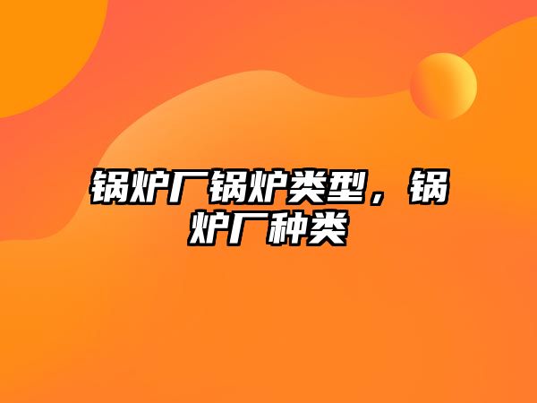 鍋爐廠鍋爐類型，鍋爐廠種類