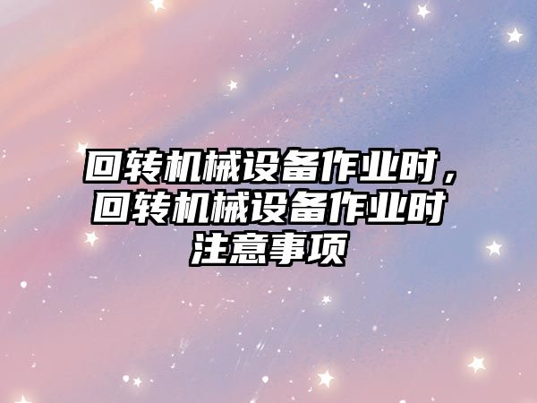 回轉(zhuǎn)機(jī)械設(shè)備作業(yè)時(shí)，回轉(zhuǎn)機(jī)械設(shè)備作業(yè)時(shí)注意事項(xiàng)