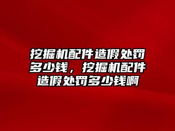 挖掘機配件造假處罰多少錢，挖掘機配件造假處罰多少錢啊