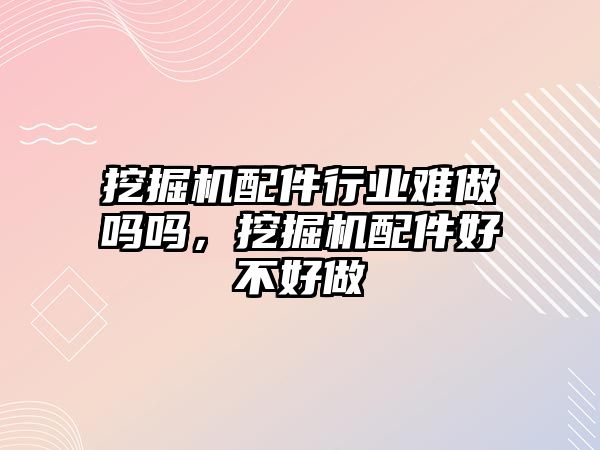 挖掘機配件行業(yè)難做嗎嗎，挖掘機配件好不好做