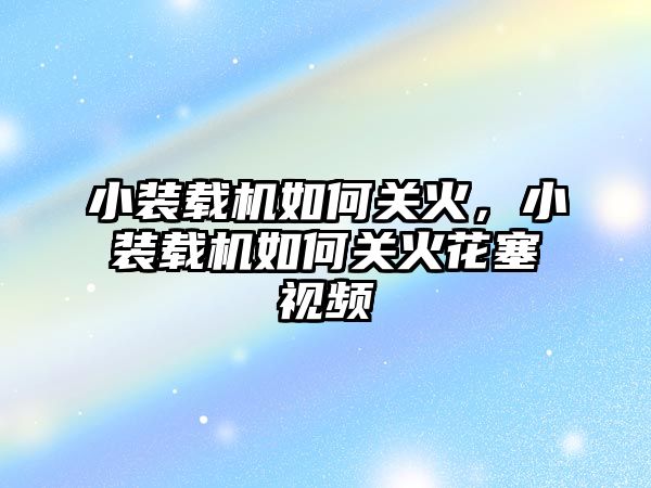 小裝載機如何關火，小裝載機如何關火花塞視頻