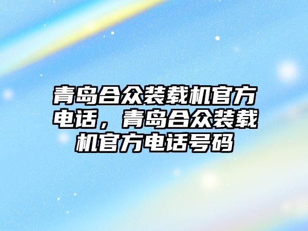 青島合眾裝載機官方電話，青島合眾裝載機官方電話號碼