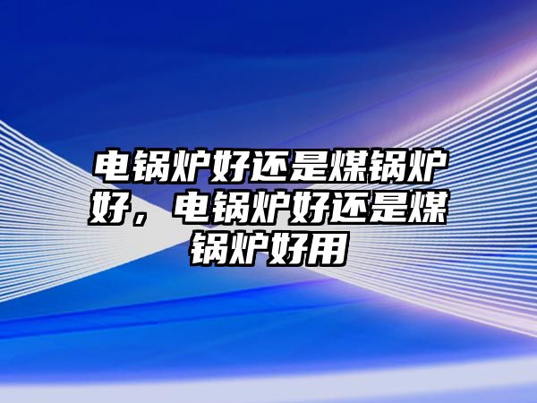 電鍋爐好還是煤鍋爐好，電鍋爐好還是煤鍋爐好用