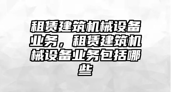 租賃建筑機械設備業(yè)務，租賃建筑機械設備業(yè)務包括哪些