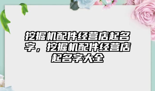 挖掘機配件經(jīng)營店起名字，挖掘機配件經(jīng)營店起名字大全