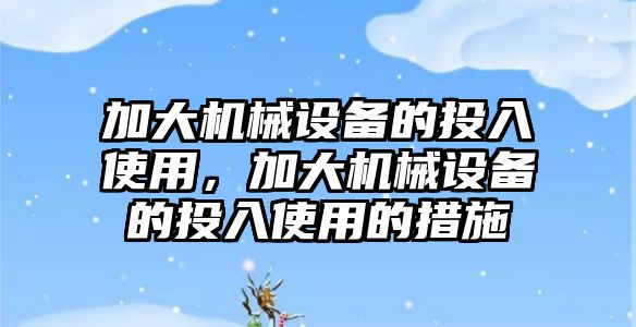 加大機械設(shè)備的投入使用，加大機械設(shè)備的投入使用的措施