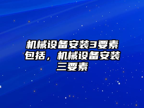 機械設(shè)備安裝3要素包括，機械設(shè)備安裝三要素