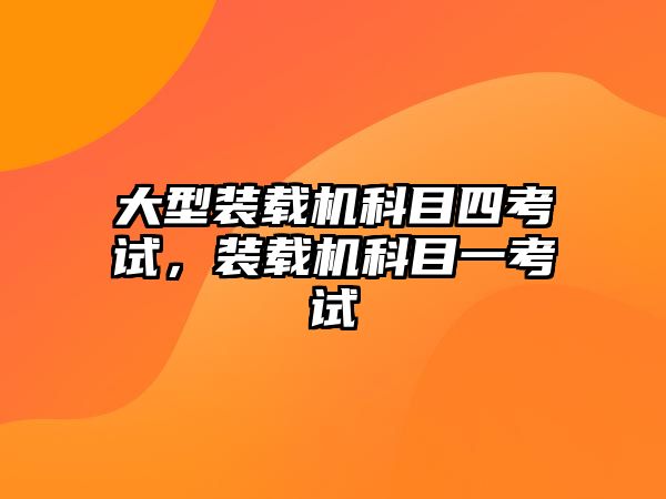 大型裝載機科目四考試，裝載機科目一考試