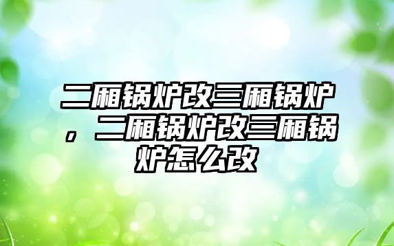 二廂鍋爐改三廂鍋爐，二廂鍋爐改三廂鍋爐怎么改